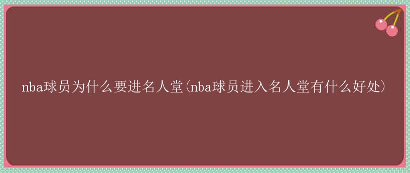 nba球员为什么要进名人堂(nba球员进入名人堂有什么好处)